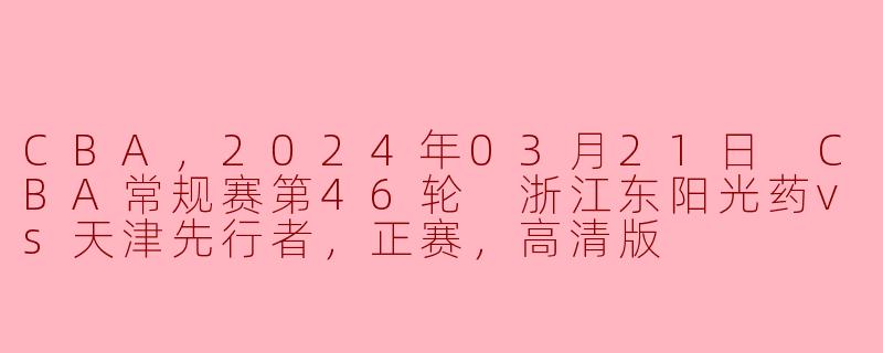 CBA，2024年03月21日 CBA常规赛第46轮 浙江东阳光药vs天津先行者，正赛，高清版